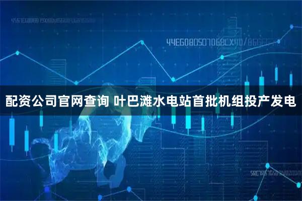 配资公司官网查询 叶巴滩水电站首批机组投产发电