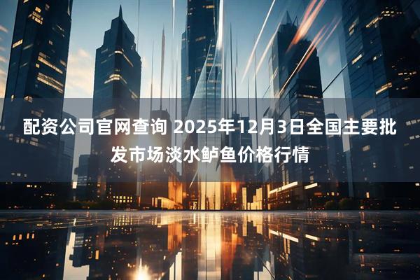 配资公司官网查询 2025年12月3日全国主要批发市场淡水鲈鱼价格行情