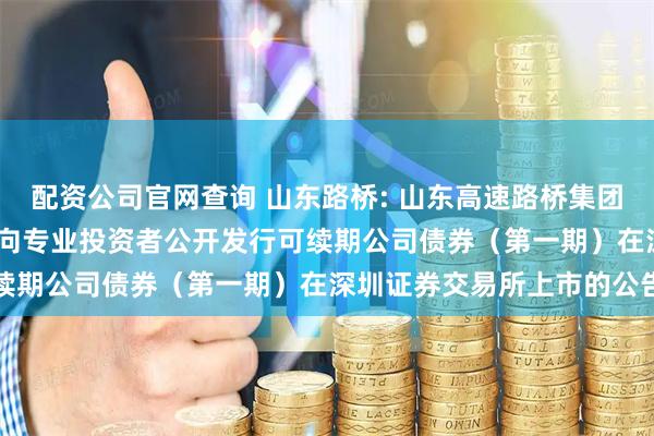配资公司官网查询 山东路桥: 山东高速路桥集团股份有限公司2025年面向专业投资者公开发行可续期公司债券（第一期）在深圳证券交易所上市的公告
