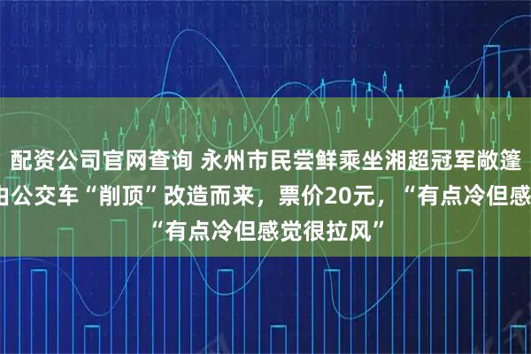 配资公司官网查询 永州市民尝鲜乘坐湘超冠军敞篷花车，系由公交车“削顶”改造而来，票价20元，“有点冷但感觉很拉风”