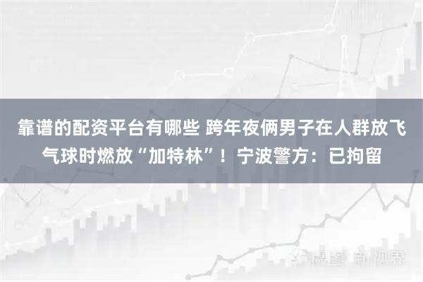 靠谱的配资平台有哪些 跨年夜俩男子在人群放飞气球时燃放“加特林”！宁波警方：已拘留