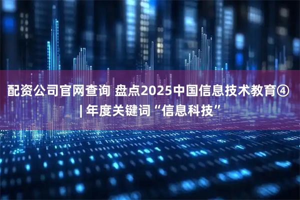 配资公司官网查询 盘点2025中国信息技术教育④ | 年度关键词“信息科技”