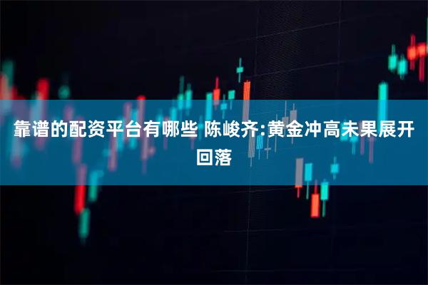 靠谱的配资平台有哪些 陈峻齐:黄金冲高未果展开回落