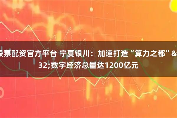 股票配资官方平台 宁夏银川：加速打造“算力之都” 数字经济总量达1200亿元
