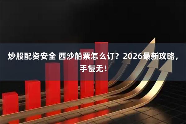 炒股配资安全 西沙船票怎么订？2026最新攻略，手慢无！