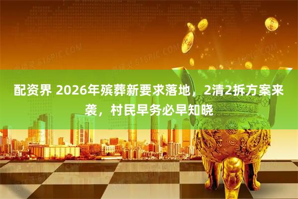 配资界 2026年殡葬新要求落地，2清2拆方案来袭，村民早务必早知晓