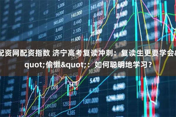 配资网配资指数 济宁高考复读冲刺：复读生更要学会"偷懒"：如何聪明地学习？