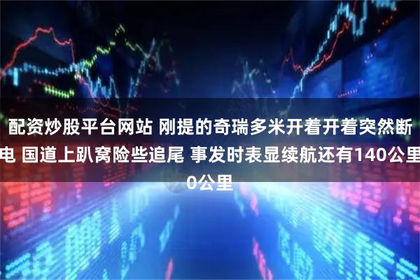 配资炒股平台网站 刚提的奇瑞多米开着开着突然断电 国道上趴窝险些追尾 事发时表显续航还有140公里