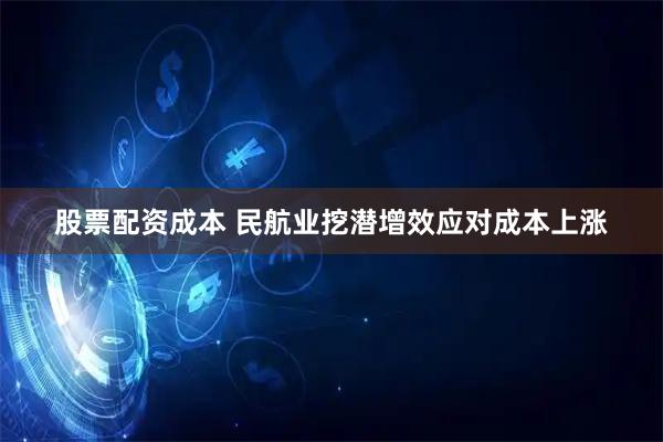 股票配资成本 民航业挖潜增效应对成本上涨