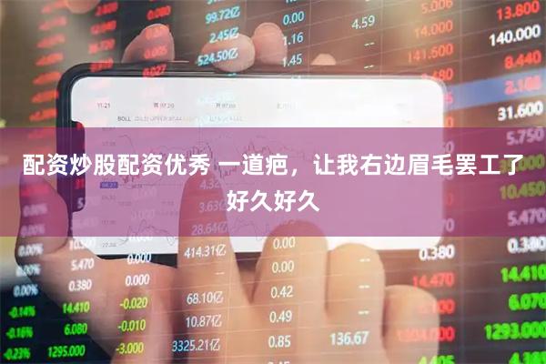 配资炒股配资优秀 一道疤，让我右边眉毛罢工了好久好久