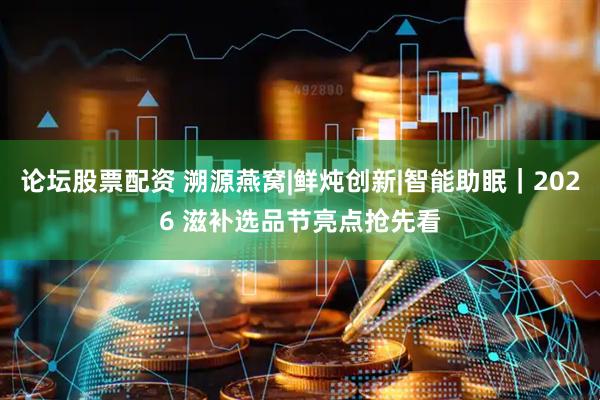 论坛股票配资 溯源燕窝|鲜炖创新|智能助眠｜2026 滋补选品节亮点抢先看
