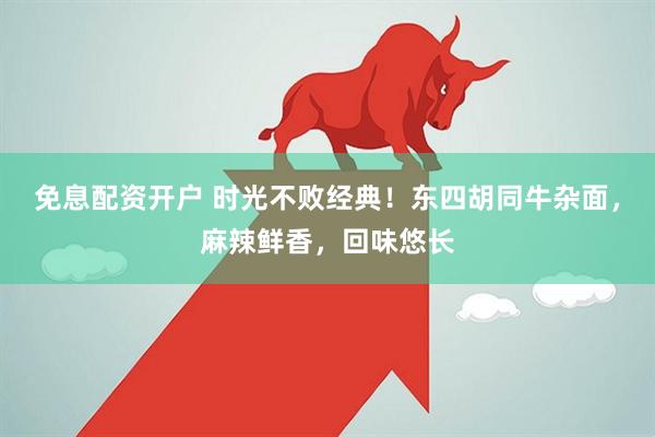 免息配资开户 时光不败经典！东四胡同牛杂面，麻辣鲜香，回味悠长
