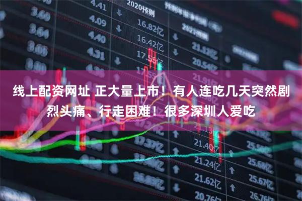 线上配资网址 正大量上市！有人连吃几天突然剧烈头痛、行走困难！很多深圳人爱吃