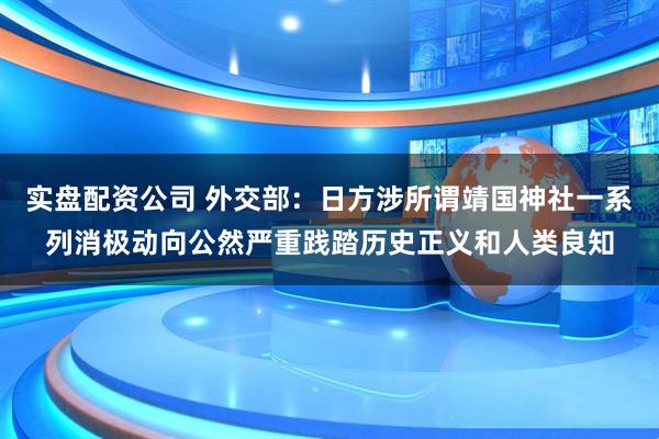 实盘配资公司 外交部：日方涉所谓靖国神社一系列消极动向公然严重践踏历史正义和人类良知