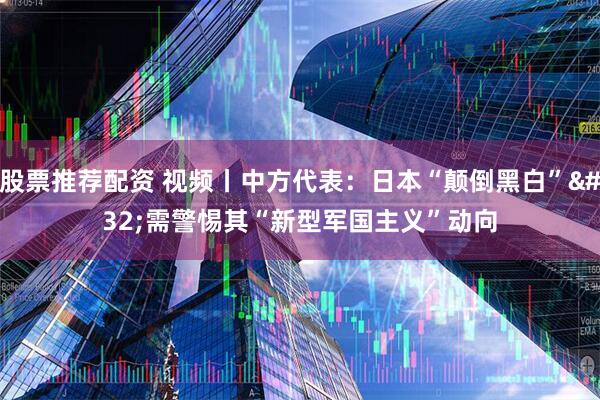 股票推荐配资 视频丨中方代表：日本“颠倒黑白” 需警惕其“新型军国主义”动向