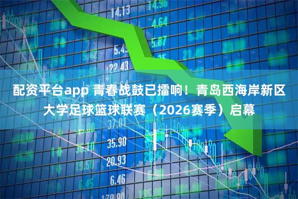 配资平台app 青春战鼓已擂响！青岛西海岸新区大学足球篮球联赛（2026赛季）启幕