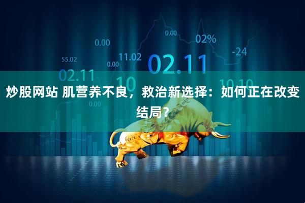 炒股网站 肌营养不良，救治新选择：如何正在改变结局？