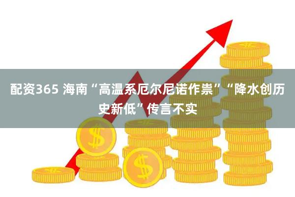 配资365 海南“高温系厄尔尼诺作祟”“降水创历史新低”传言不实