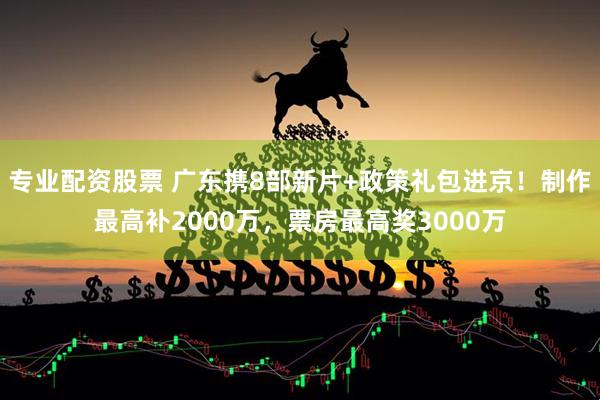 专业配资股票 广东携8部新片+政策礼包进京！制作最高补2000万，票房最高奖3000万