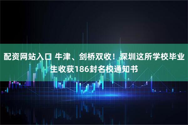 配资网站入口 牛津、剑桥双收！深圳这所学校毕业生收获186封名校通知书
