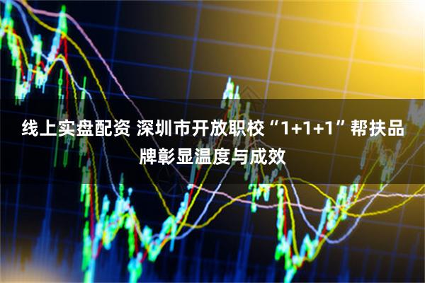 线上实盘配资 深圳市开放职校“1+1+1”帮扶品牌彰显温度与成效