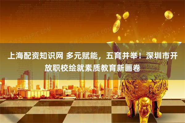 上海配资知识网 多元赋能，五育并举！深圳市开放职校绘就素质教育新画卷
