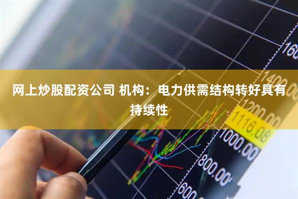 网上炒股配资公司 机构：电力供需结构转好具有持续性