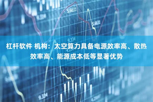 杠杆软件 机构：太空算力具备电源效率高、散热效率高、能源成本低等显著优势