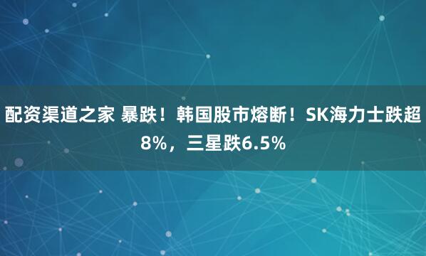 配资渠道之家 暴跌！韩国股市熔断！SK海力士跌超8%，三星跌6.5%