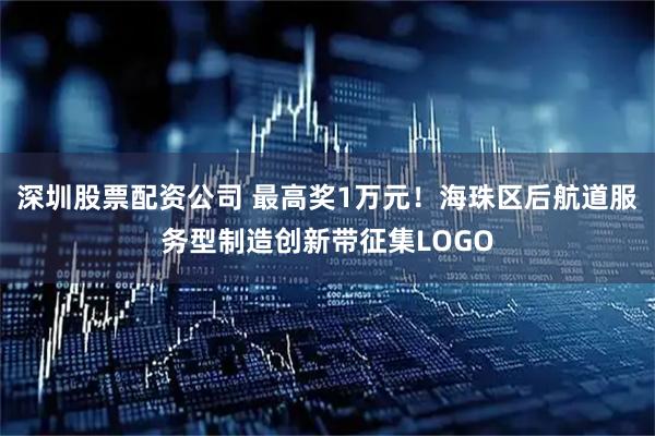 深圳股票配资公司 最高奖1万元！海珠区后航道服务型制造创新带征集LOGO