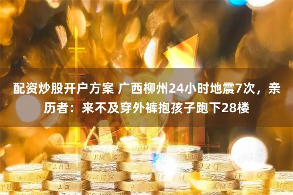 配资炒股开户方案 广西柳州24小时地震7次，亲历者：来不及穿外裤抱孩子跑下28楼
