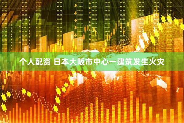 个人配资 日本大阪市中心一建筑发生火灾