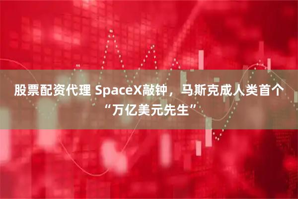 股票配资代理 SpaceX敲钟，马斯克成人类首个“万亿美元先生”
