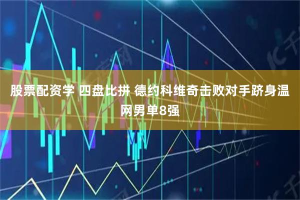 股票配资学 四盘比拼 德约科维奇击败对手跻身温网男单8强