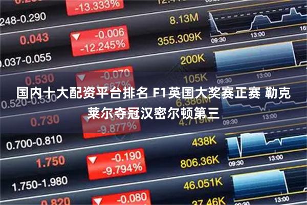 国内十大配资平台排名 F1英国大奖赛正赛 勒克莱尔夺冠汉密尔顿第三